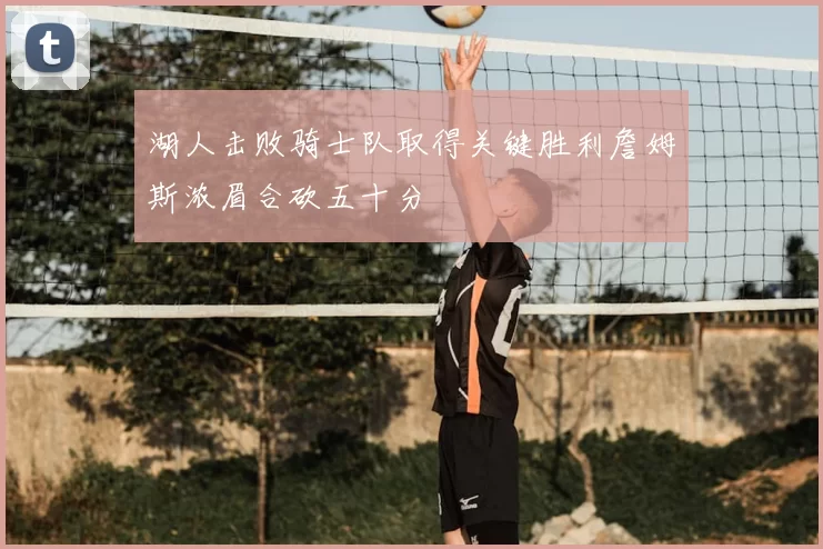 湖人击败骑士队取得关键胜利詹姆斯浓眉合砍五十分