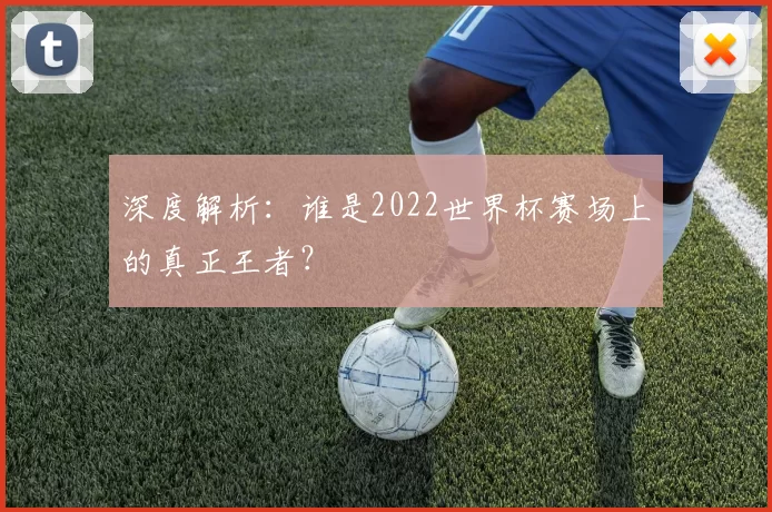 深度解析:谁是2022世界杯赛场上的真正王者?