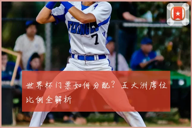 世界杯门票如何分配?五大洲席位比例全解析