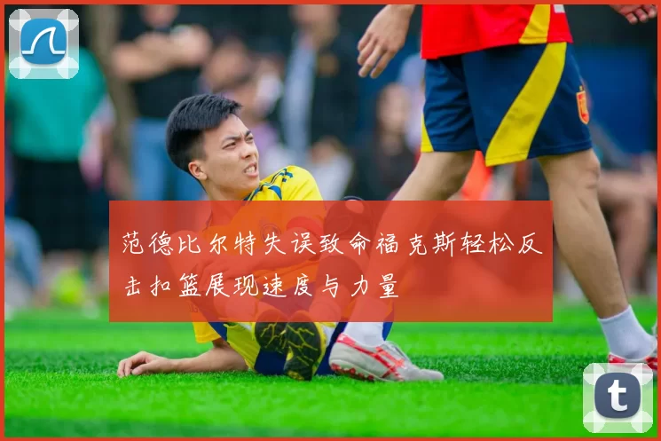 范德比尔特失误致命福克斯轻松反击扣篮展现速度与力量