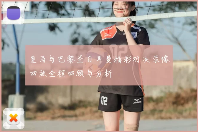 皇马与巴黎圣日耳曼精彩对决录像回放全程回顾与分析