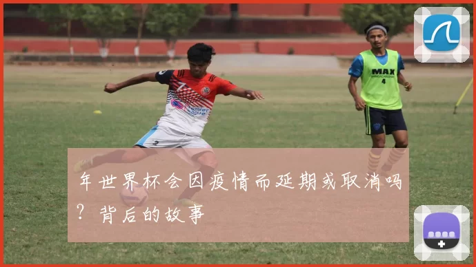 年世界杯会因疫情而延期或取消吗?背后的故事