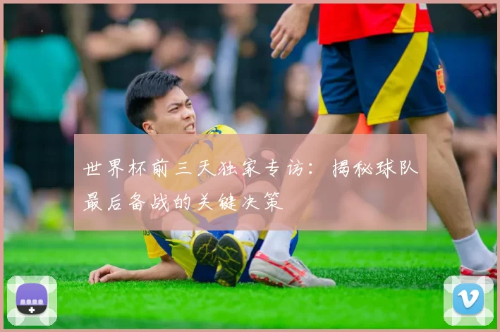 世界杯前三天独家专访:揭秘球队最后备战的关键决策