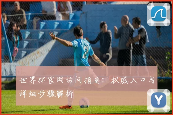 世界杯官网访问指南:权威入口与详细步骤解析