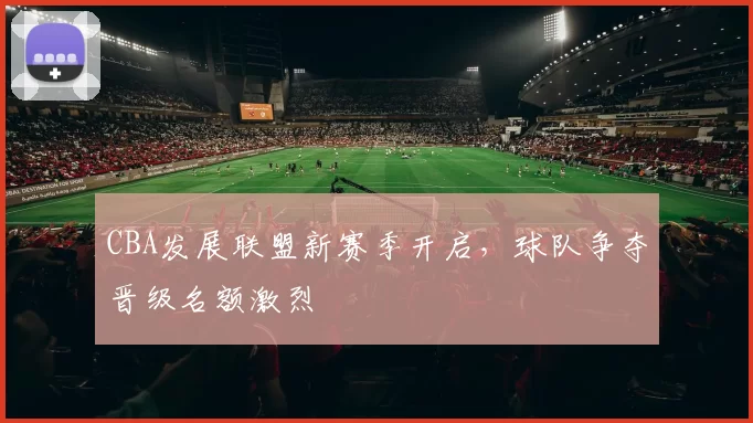 CBA发展联盟新赛季开启,球队争夺晋级名额激烈