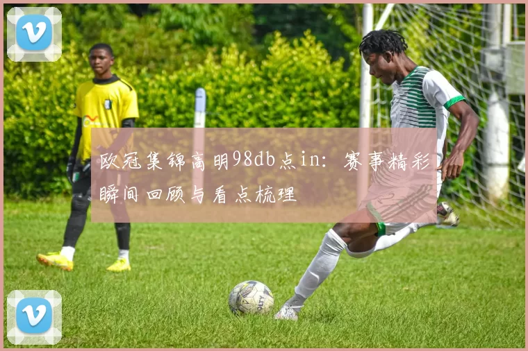 欧冠集锦高明98db点in：赛事精彩瞬间回顾与看点梳理