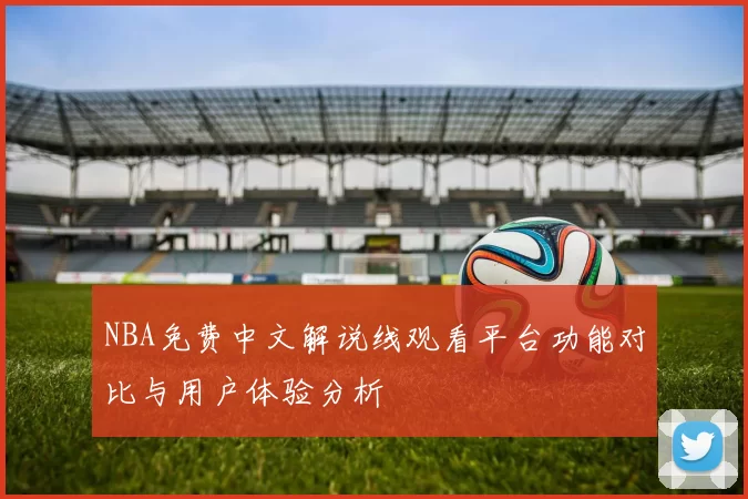 NBA免费中文解说线观看平台功能对比与用户体验分析