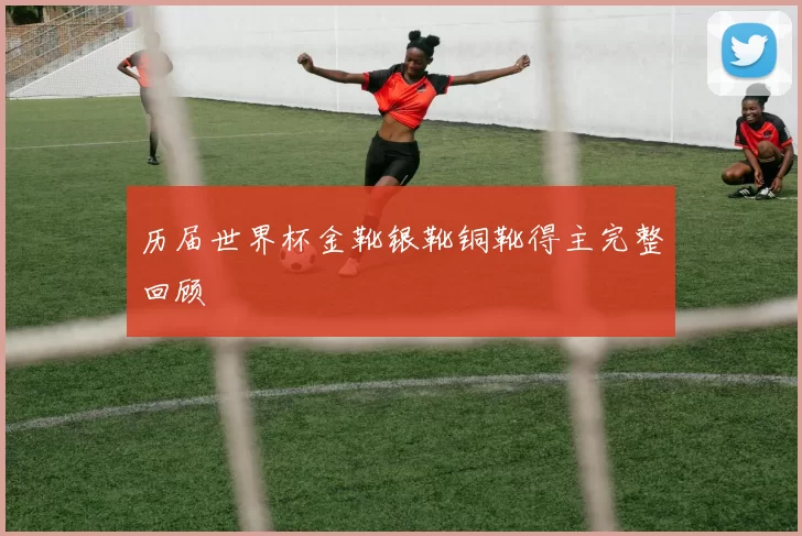 历届世界杯金靴银靴铜靴得主完整回顾