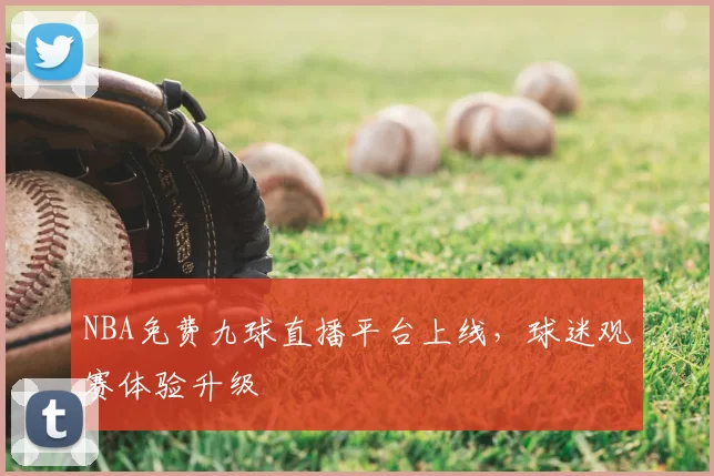 NBA免费九球直播平台上线,球迷观赛体验升级