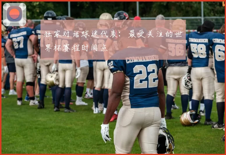 独家对话球迷代表:最受关注的世界杯赛程时间点