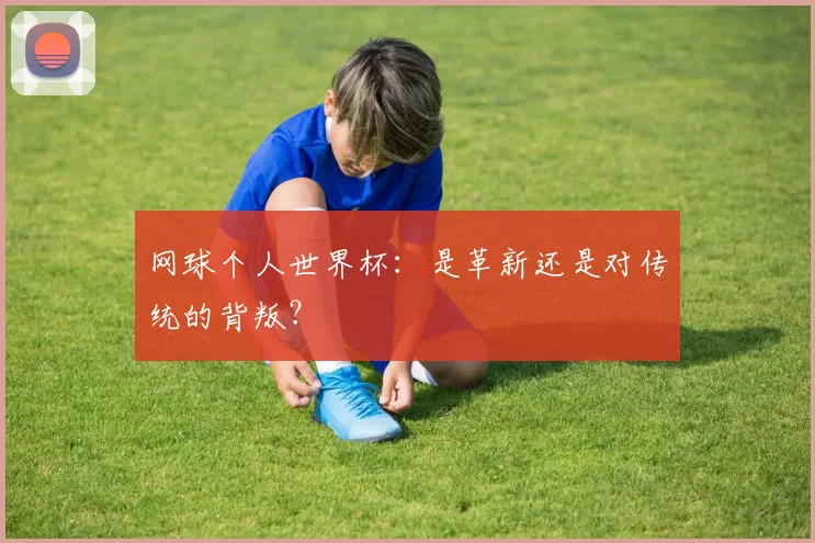 网球个人世界杯:是革新还是对传统的背叛?