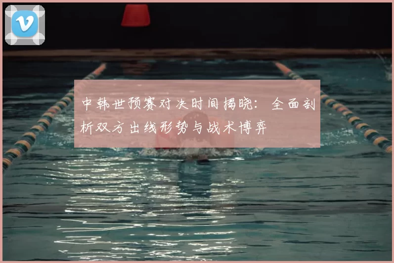 中韩世预赛对决时间揭晓:全面剖析双方出线形势与战术博弈