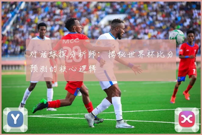 对话球探分析师：揭秘世界杯比分预测的核心逻辑