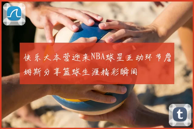 快乐大本营迎来NBA球星互动环节詹姆斯分享篮球生涯精彩瞬间